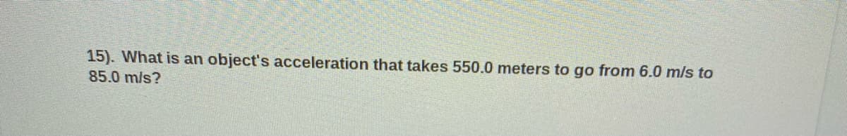 15). What is an object's acceleration that takes 550.0 meters to go from 6.0 m/s to
85.0 m/s?
