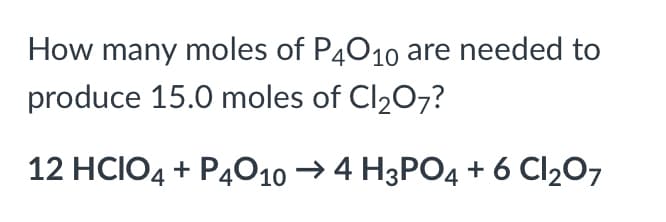 How many moles of P4010 are needed to
produce 15.0 moles of Cl207?
12 HCIO4 + P4O10 →4 H3PO4 + 6 Cl207
