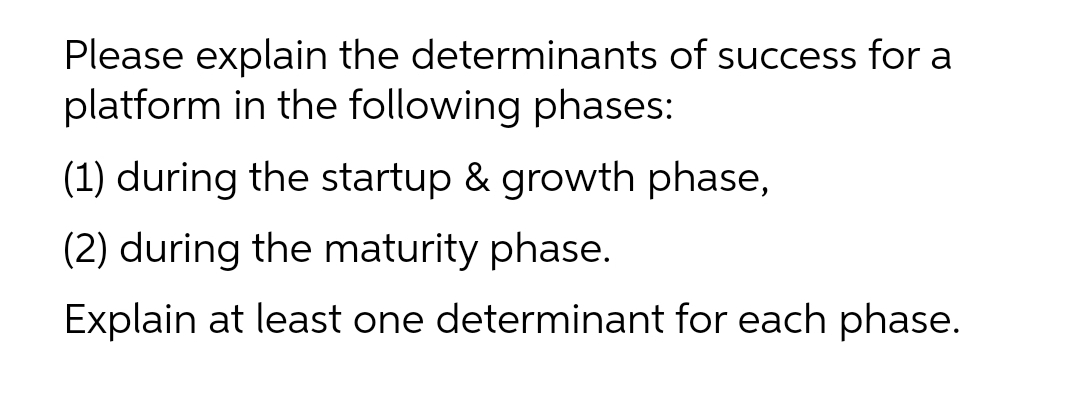 Please explain the determinants of success for a
platform in the following phases:
(1) during the startup & growth phase,
(2) during the maturity phase.
Explain at least one determinant for each phase.
