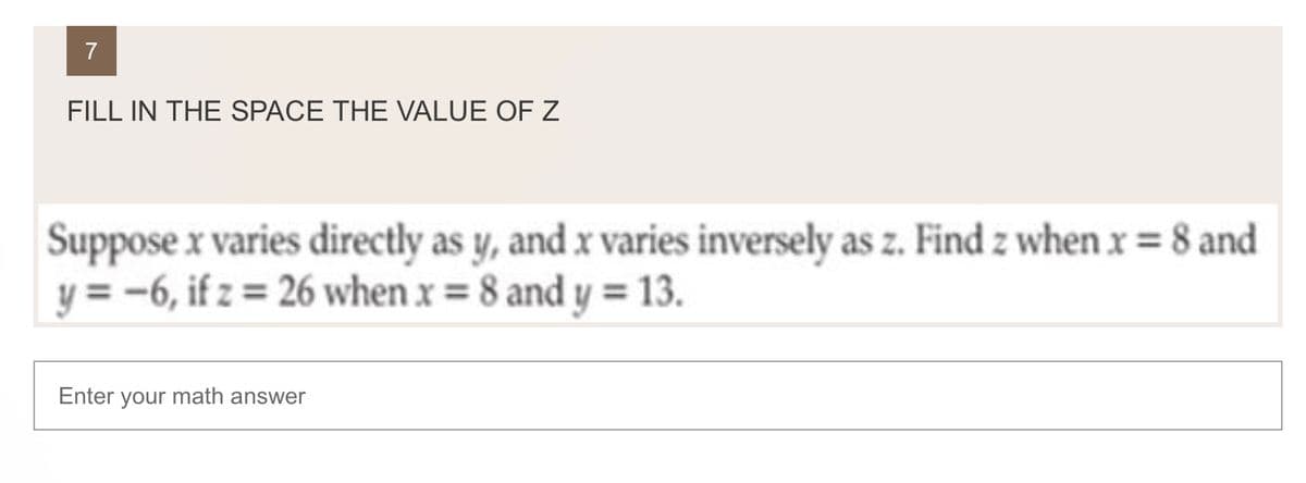 FILL IN THE SPACE THE VALUE OF Z
Suppose x varies directly as y, and x varies inversely as z. Find z when x = 8 and
y = -6, if z = 26 when x = 8 and y = 13.
Enter
your math answer
