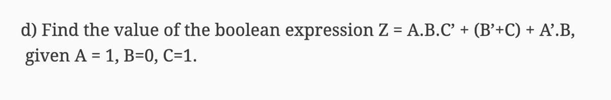 d) Find the value of the boolean expression Z = A.B.C' + (B’+C) + A'.B,
given A = 1, B=0, C=1.
%3D
