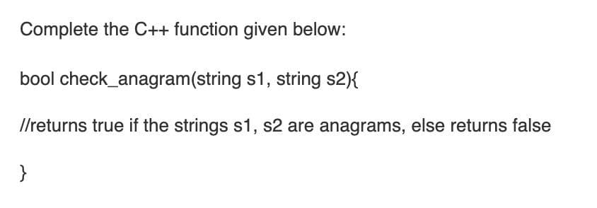 Complete the C++ function given below:
bool check_anagram(string s1, string s2){
I/returns true if the strings s1, s2 are anagrams, else returns false
}
