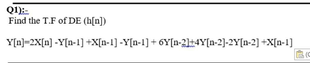 Q1)
Find the T.F of DE (h[n])
Y[n] 2X[n] -Y[n-1] +X[n-1] -Y[n-1] + 6Y[n-2]+4Y[n-2]-2Y[n-2] +X[n-1]
B