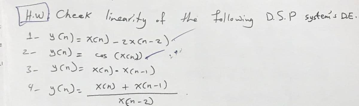 H.w Cheek
linearity of the following
D.S.P System s DE.
I- y Cn) = Xcn) -zx Cn-2)
ycn) =
2-
cos (xcn)r
1アン
3- ycn)= xcn)- X(n-i)
9- ycn)= Xcn) + xCn-1)
xEn - 2)
XCn) + X(n-1)
