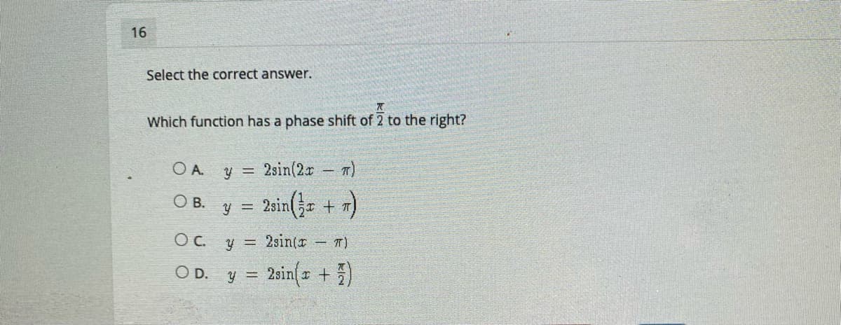 16
Select the correct answer.
Which function has a phase shift of 2 to the right?
OA.
y = 2sin(2r T)
y = 2sin( + 1)
OB.
OC. y =
2sin(r
- T)
OD. y = 2sin(z +)
