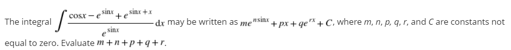 sinx +x
+e
COsr - e SInx
The integral
-dx may be written as me
nsinx
+ px + geA +C, where m, n, p, q, r, and C are constants not
sinx
equal to zero. Evaluate m +n+p+q+r.
