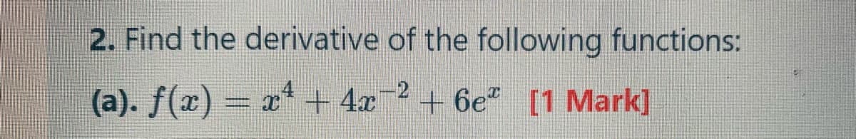 2. Find the derivative of the following functions:
(a
(a). f(x) = x* + 4x2+ 6e" [1 Mark]
