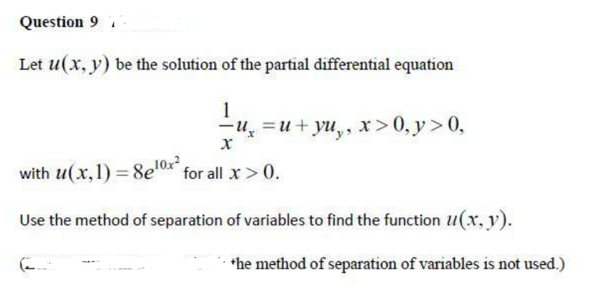 Question 9
Let u(x, y) be the solution of the partial differential equation
—и, —и+ уu,. х>0, у> 0,
with u(x,1) = 8eox for all x >0.
Use the method of separation of variables to find the function u(x, v).
*he method of separation of variables is not used.)
