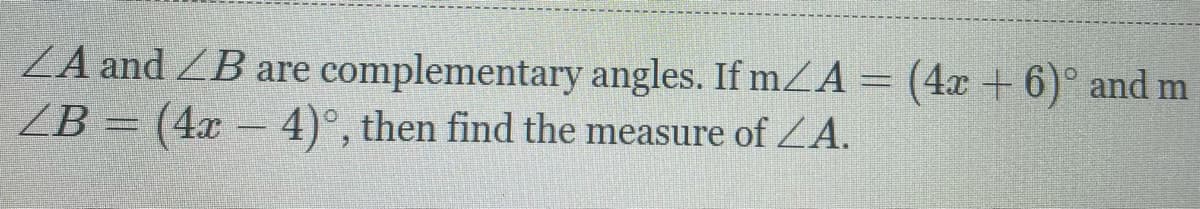 ZA and ZB are complementary angles. If mZA= (4x + 6)° and m
ZB = (4x 4)°, then find the measure of ZA.
