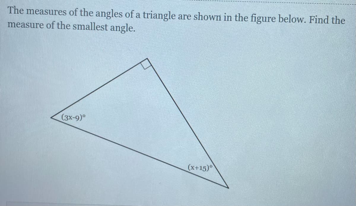 The measures of the angles of a triangle are shown in the figure below. Find the
measure of the smallest angle.
(3x-9)°
(x+15)°

