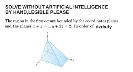 SOLVE WITHOUT ARTIFICIAL INTELLIGENCE
BY HAND,LEGIBLE PLEASE
The region in the first octant bounded by the coordinates planes
and the planes x + z = 1, y+2z = 2. In order of dzdxdy