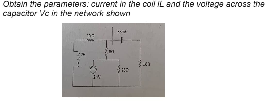 Obtain the parameters: current in the coil IL and the voltage across the
capacitor Vc in the network shown
کیسا
2H
10 Ω
www
www
80
33mF
2A
250
180