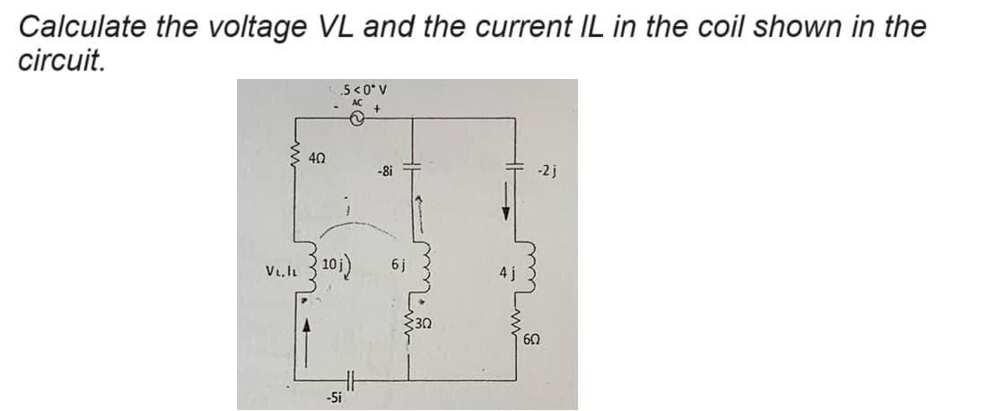 Calculate the voltage VL and the current IL in the coil shown in the
circuit.
V₁, IL
ии
.5<0° V
AC
40
-8i
-2j
10 ;)
6j
-5i
4j
60