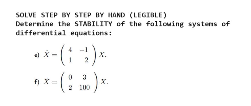 SOLVE STEP BY STEP BY HAND (LEGIBLE)
Determine the STABILITY of the following systems of
differential equations:
=
4 -1
X.
**()*
e) X
f) X
1 2
0 3
0x - (21) x
100
X.