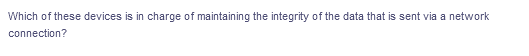 Which of these devices is in charge of maintaining the integrity of the data that is sent via a network
connection?
