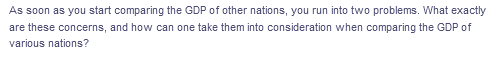 As soon as you start comparing the GDP of other nations, you run into two problems. What exactly
are these concerns, and how can one take them into consideration when comparing the GDP of
various nations?
