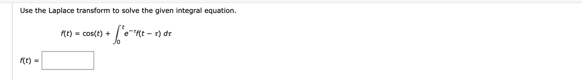 Use the Laplace transform to solve the given integral equation.
't
l'e
f(t) =
f(t) = cos(t) +
e f(t - t) dt