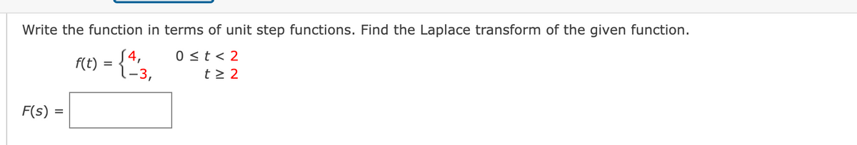 Write the function in terms of unit step functions. Find the Laplace transform of the given function.
0 ≤t<2
f(t) = {4/13,
t≥ 2
F(s) =