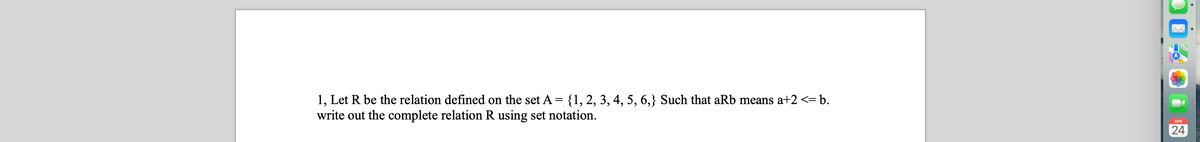 1, Let R be the relation defined on the set A = {1, 2, 3, 4, 5, 6,} Such that aRb means a+2 <= b.
write out the complete relation R using set notation.
APR
24