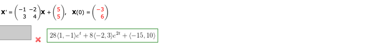 -1 -2
× −²)×
x² - (-3-²)x+(³), x(0)-(3)
X' =
X
=
4
5
28 (1,-1)e +8(-2, 3)e2t+ (-15, 10)