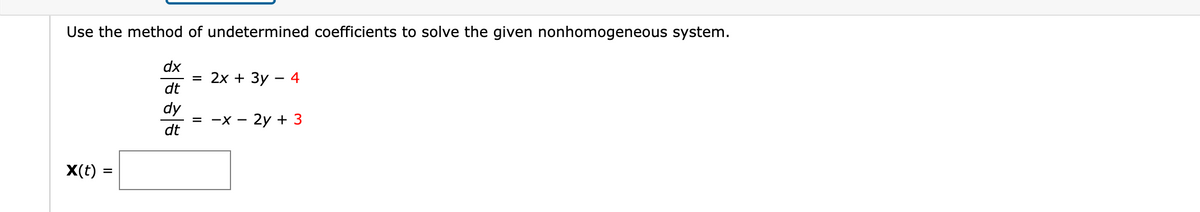 Use the method of undetermined coefficients to solve the given nonhomogeneous system.
X(t)
=
dx
dt
dy
dt
= 2x + 3y - 4
= -X- 2y + 3