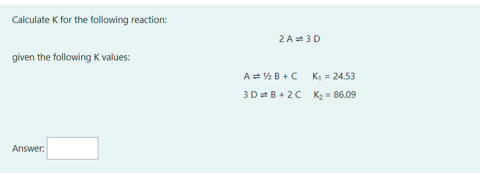 Calculate K for the following reaction:
given the following K values:
Answer:
2 A 3D
A = ½ B + C
3DB+ 2C
K₁ = 24.53
K₂ = 86.09