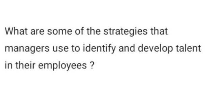 What are some of the strategies that
managers use to identify and develop talent
in their employees ?