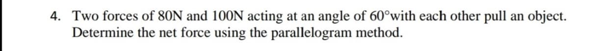 4. Two forces of 80N and 100N acting at an angle of 60°with each other pull an object.
Determine the net force using the parallelogram method.
