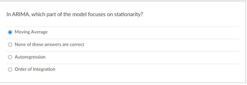 In ARIMA, which part of the model focuses on stationarity?
Moving Average
None of these answers are correct
Autoregression
Order of Integration