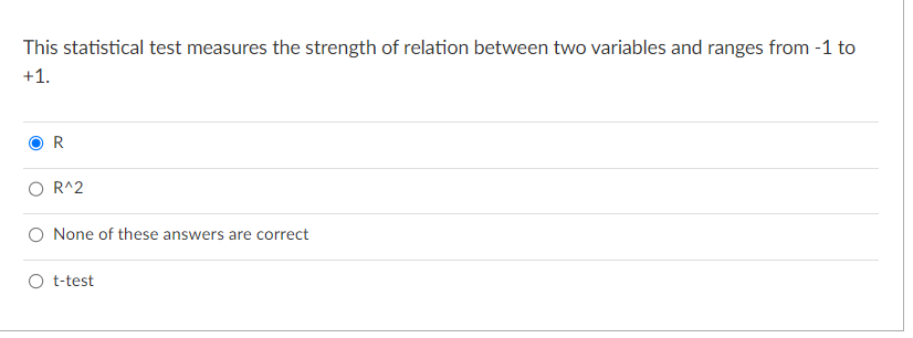 This statistical test measures the strength of relation between two variables and ranges from -1 to
+1.
R
R^2
None of these answers are correct
t-test