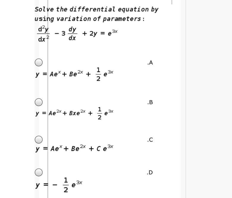 Solve the differential equation by
using variation of parameters:
d'y
dy
3
dx
3x
+ 2y = e
dx
.A
3x
y = Ae*+ Be2x +
.B
e 3x
y = Ae2x+ Bxe2x +
.C
y = Ae*+ Be2x + C e 3x
.D
1
3x
e
y
