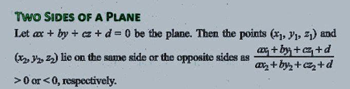 TWO SIDES OF A PLANE
Let ax + by + cz +d=0 be the plane. Then the points (x₁, y₁, 2₁) and
ax+by+cz₁ + d
(x₂, 2, 2₂) lie on the same side or the opposite sides as
a+by₂+cz₂+d
>0 or <0, respectively.