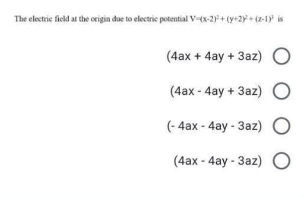 The electric field at the origin due to electric potential V=(x-2)² + (y+2)² + (z-1)³ is
(4ax + 4ay+ 3az) O
(4ax - 4ay+ 3az) O
(-4ax - 4ay - 3az) O
(4ax-4ay-3az) O