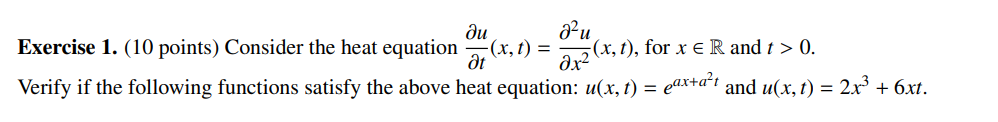 ди
ди
Exercise 1. (10 points) Consider the heat equation -(x,t) =
(x, t), for x E R and > 0.
at
მx2
Verify if the following functions satisfy the above heat equation: u(x,t) = eax+a²t and u(x,t) = 2x³ + 6xt.