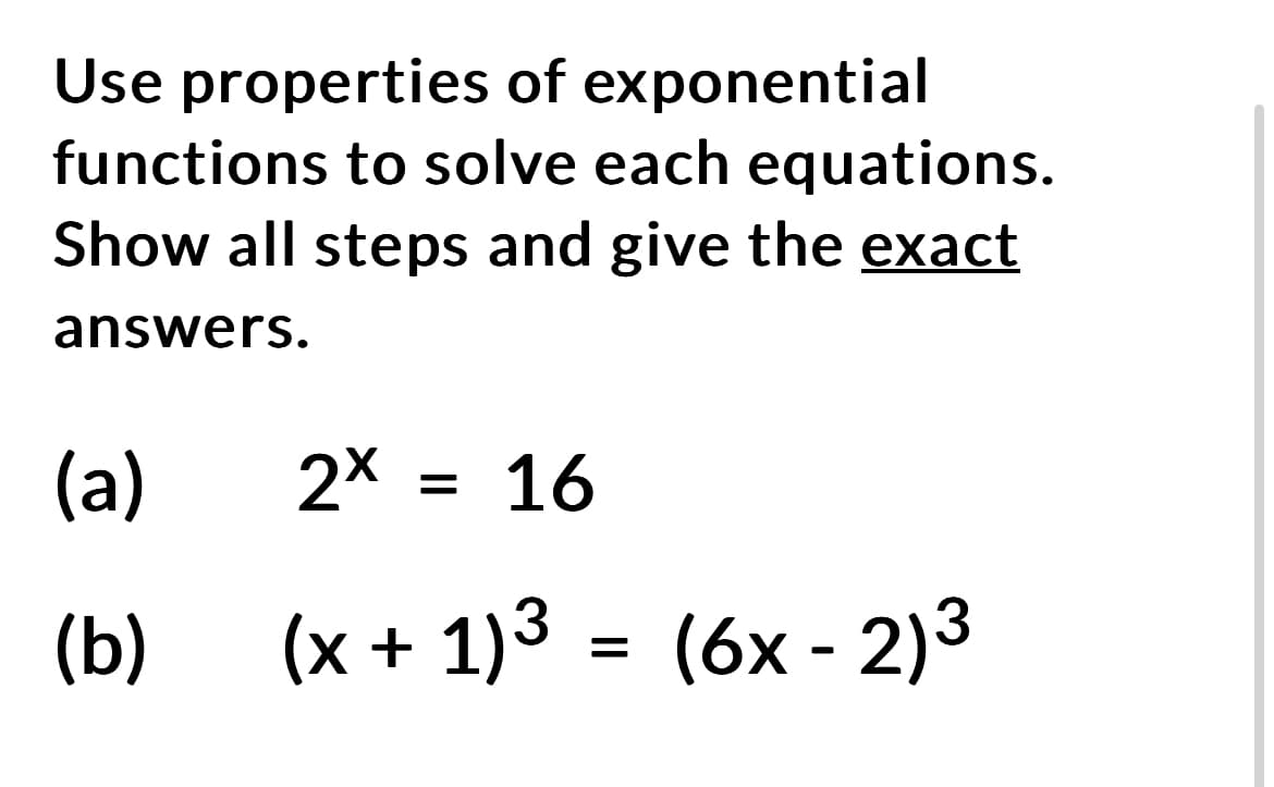 Use properties of exponential
functions to solve each equations.
Show all steps and give the exact
answers.
(a)
(b)
2x
16
(x + 1)³ = (6x - 2)³
=