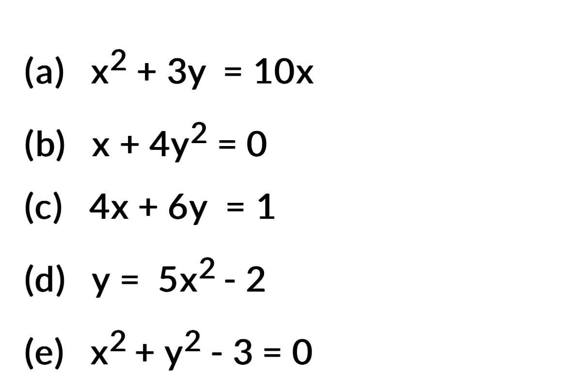 (a) x² + 3y = 10x
(b) x + 4y² = 0
(c) 4x+6y = 1
(d) y = 5x²-2
2
2
(e) x² + y²-3=0