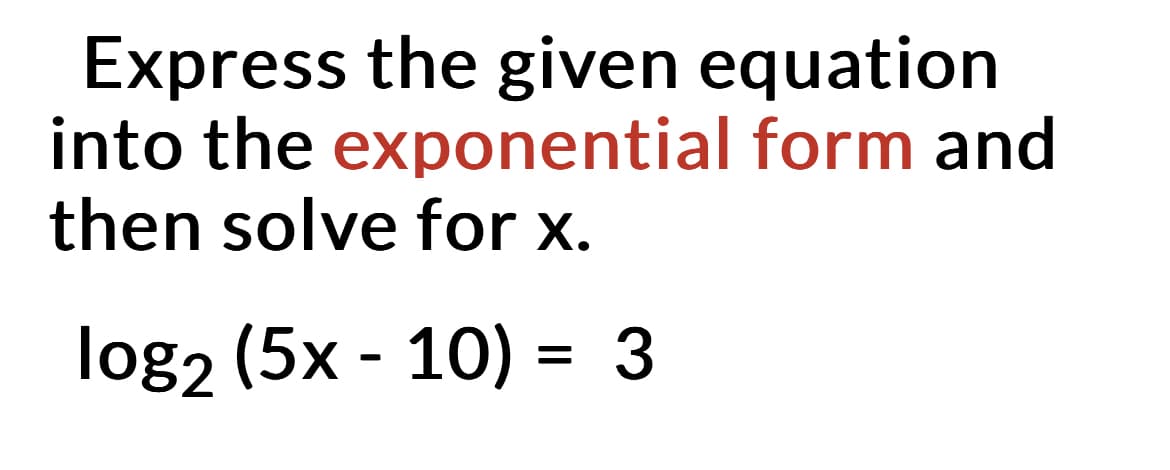 Express the given equation
into the exponential form and
then solve for x.
log₂ (5x - 10) = 3