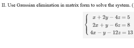 II. Use Gaussian elimination in matrix form to solve the system. (
a + 2y – 4z = 5
2x + y – 6z = 8
4x – y – 12z = 13
