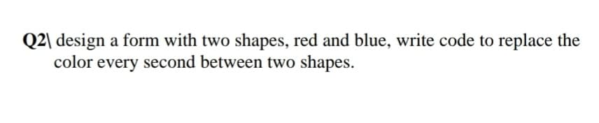 Q2\ design a form with two shapes, red and blue, write code to replace the
color every second between two shapes.
