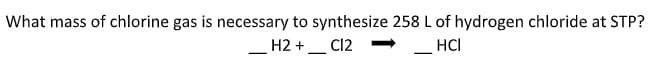 What mass of chlorine gas is necessary to synthesize 258 L of hydrogen chloride at STP?
H2 + C12
-
