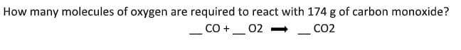 How many molecules of oxygen are required to react with 174 g of carbon monoxide?
Co +-
02
CO2
