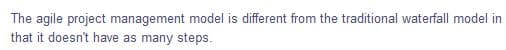 The agile project management model is different from the traditional waterfall model in
that it doesn't have as many steps.
