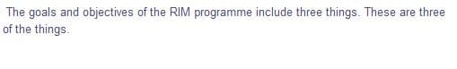 The goals and objectives of the RIM programme include three things. These are three
of the things.
