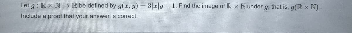 Let g : R x N R be defined by g(x, y)= 3 xy 1. Find the image of IR × N under g, that is, g(R x N) .
Include a proof that your answer is correct.
