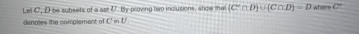 Let C, D be subsets of a set U. By proving two inclusions, show that (C n D) U(Cn D)= D where Ce
denotes the complement of C in U.
