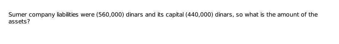 Sumer company liabilities were (560,000) dinars and its capital (440,000) dinars, so what is the amount of the
assets?
