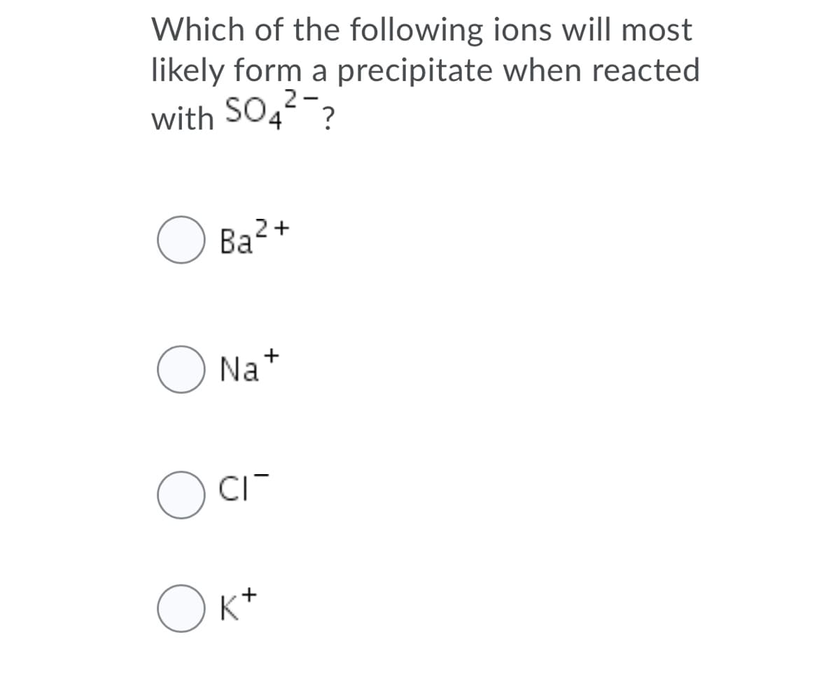 Which of the following ions will most
likely form a precipitate when reacted
2-.
with SO4?
Ba?+
O Na
O CI-
OK
+
