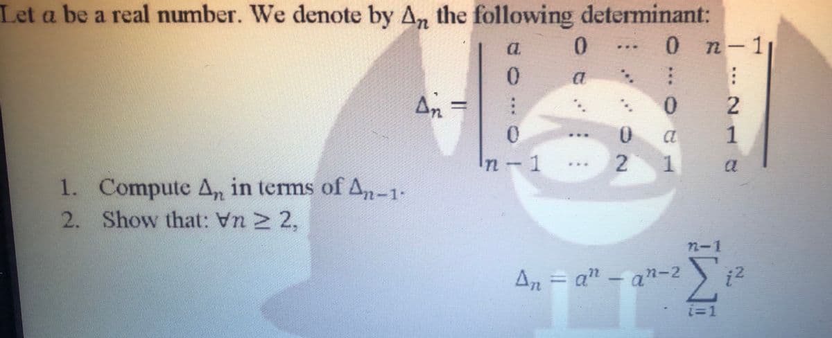 Let a be a real number. We denote by A, the following determinant:
a.
0.
0n-1
0.
An=
2.
1
1
2 1
1. Compute A, in terms of An-1-
2. Show that: Vn > 2,
n-1
An = a" – an-2
