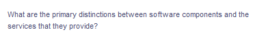 What are the primary distinctions between software components and the
services that they provide?