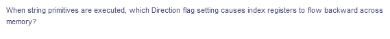 When string primitives are executed, which Direction flag setting causes index registers to flow backward across
memory?
